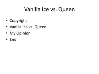 Vanilla Ice vs. Queen
•   Copyright
•   Vanilla Ice vs. Queen
•   My Opinion
•   End
 