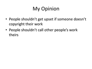 My Opinion
• People shouldn’t get upset if someone doesn’t
  copyright their work
• People shouldn’t call other people’s work
  theirs
 