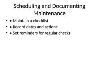 Scheduling and Documenting
Maintenance
• • Maintain a checklist
• • Record dates and actions
• • Set reminders for regular checks
 