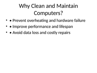 Why Clean and Maintain
Computers?
• • Prevent overheating and hardware failure
• • Improve performance and lifespan
• • Avoid data loss and costly repairs
 