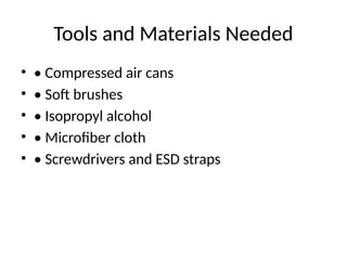 Tools and Materials Needed
• • Compressed air cans
• • Soft brushes
• • Isopropyl alcohol
• • Microfiber cloth
• • Screwdrivers and ESD straps
 