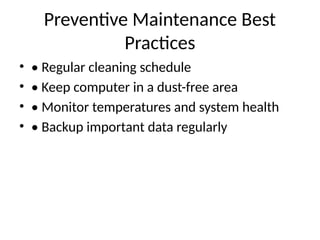 Preventive Maintenance Best
Practices
• • Regular cleaning schedule
• • Keep computer in a dust-free area
• • Monitor temperatures and system health
• • Backup important data regularly
 