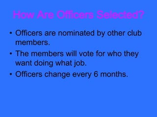How Are Officers Selected?
• Officers are nominated by other club
  members.
• The members will vote for who they
  want doing what job.
• Officers change every 6 months.
 