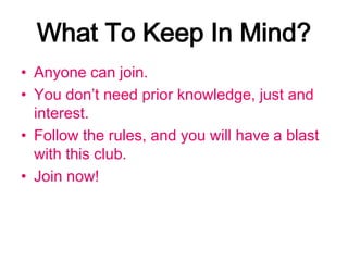 What To Keep In Mind?
• Anyone can join.
• You don’t need prior knowledge, just and
  interest.
• Follow the rules, and you will have a blast
  with this club.
• Join now!
 