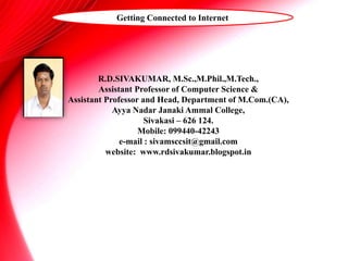 R.D.SIVAKUMAR, M.Sc.,M.Phil.,M.Tech.,
Assistant Professor of Computer Science &
Assistant Professor and Head, Department of M.Com.(CA),
Ayya Nadar Janaki Ammal College,
Sivakasi – 626 124.
Mobile: 099440-42243
e-mail : sivamsccsit@gmail.com
website: www.rdsivakumar.blogspot.in
Getting Connected to Internet
 