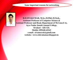 R.D.SIVAKUMAR, M.Sc.,M.Phil.,M.Tech.,
Assistant Professor of Computer Science &
Assistant Professor and Head, Department of M.Com.(CA),
Ayya Nadar Janaki Ammal College,
Sivakasi – 626 124.
Mobile: 099440-42243
e-mail : sivamsccsit@gmail.com
website: www.rdsivakumar.blogspot.in
Some important reasons for networking
 