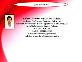 R.D.SIVAKUMAR, M.Sc.,M.Phil.,M.Tech.,
Assistant Professor of Computer Science &
Assistant Professor and Head, Department of M.Com.(CA),
Ayya Nadar Janaki Ammal College,
Sivakasi – 626 124.
Mobile: 099440-42243
e-mail : sivamsccsit@gmail.com
website: www.rdsivakumar.blogspot.in
Types of Network
 