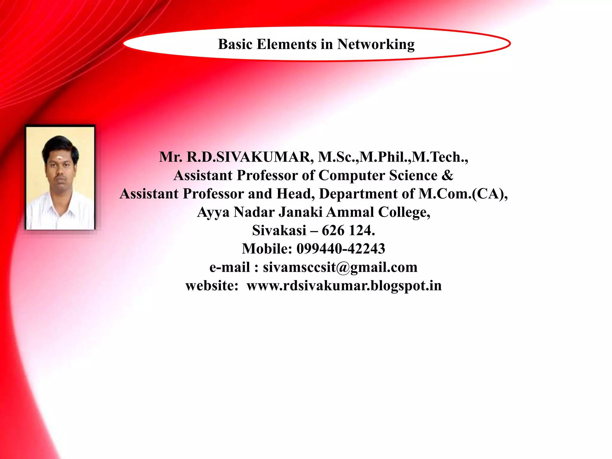 Mr. R.D.SIVAKUMAR, M.Sc.,M.Phil.,M.Tech.,
Assistant Professor of Computer Science &
Assistant Professor and Head, Department of M.Com.(CA),
Ayya Nadar Janaki Ammal College,
Sivakasi – 626 124.
Mobile: 099440-42243
e-mail : sivamsccsit@gmail.com
website: www.rdsivakumar.blogspot.in
Basic Elements in Networking
 