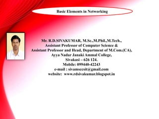 Mr. R.D.SIVAKUMAR, M.Sc.,M.Phil.,M.Tech.,
Assistant Professor of Computer Science &
Assistant Professor and Head, Department of M.Com.(CA),
Ayya Nadar Janaki Ammal College,
Sivakasi – 626 124.
Mobile: 099440-42243
e-mail : sivamsccsit@gmail.com
website: www.rdsivakumar.blogspot.in
Basic Elements in Networking
 