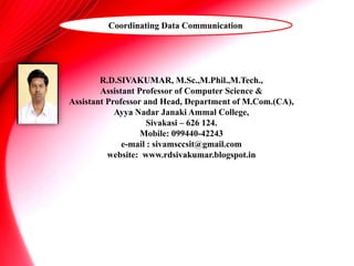R.D.SIVAKUMAR, M.Sc.,M.Phil.,M.Tech.,
Assistant Professor of Computer Science &
Assistant Professor and Head, Department of M.Com.(CA),
Ayya Nadar Janaki Ammal College,
Sivakasi – 626 124.
Mobile: 099440-42243
e-mail : sivamsccsit@gmail.com
website: www.rdsivakumar.blogspot.in
Coordinating Data Communication
 