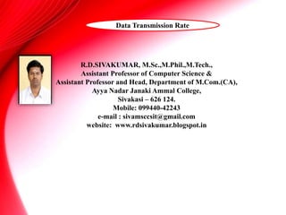 R.D.SIVAKUMAR, M.Sc.,M.Phil.,M.Tech.,
Assistant Professor of Computer Science &
Assistant Professor and Head, Department of M.Com.(CA),
Ayya Nadar Janaki Ammal College,
Sivakasi – 626 124.
Mobile: 099440-42243
e-mail : sivamsccsit@gmail.com
website: www.rdsivakumar.blogspot.in
Data Transmission Rate