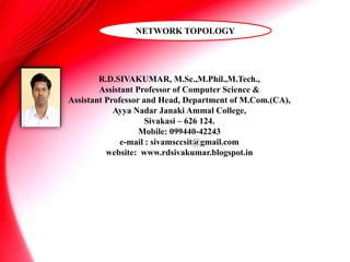 R.D.SIVAKUMAR, M.Sc.,M.Phil.,M.Tech.,
Assistant Professor of Computer Science &
Assistant Professor and Head, Department of M.Com.(CA),
Ayya Nadar Janaki Ammal College,
Sivakasi – 626 124.
Mobile: 099440-42243
e-mail : sivamsccsit@gmail.com
website: www.rdsivakumar.blogspot.in
NETWORK TOPOLOGY
 