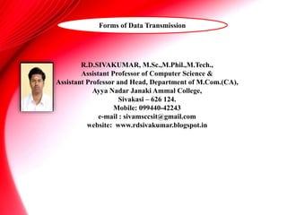 R.D.SIVAKUMAR, M.Sc.,M.Phil.,M.Tech.,
Assistant Professor of Computer Science &
Assistant Professor and Head, Department of M.Com.(CA),
Ayya Nadar Janaki Ammal College,
Sivakasi – 626 124.
Mobile: 099440-42243
e-mail : sivamsccsit@gmail.com
website: www.rdsivakumar.blogspot.in
Forms of Data Transmission
 