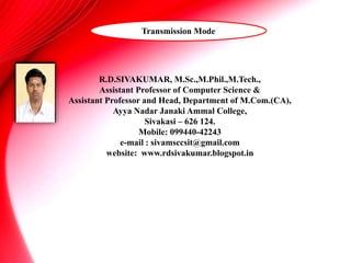 R.D.SIVAKUMAR, M.Sc.,M.Phil.,M.Tech.,
Assistant Professor of Computer Science &
Assistant Professor and Head, Department of M.Com.(CA),
Ayya Nadar Janaki Ammal College,
Sivakasi – 626 124.
Mobile: 099440-42243
e-mail : sivamsccsit@gmail.com
website: www.rdsivakumar.blogspot.in
Transmission Mode
 