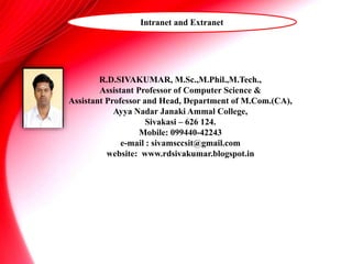 R.D.SIVAKUMAR, M.Sc.,M.Phil.,M.Tech.,
Assistant Professor of Computer Science &
Assistant Professor and Head, Department of M.Com.(CA),
Ayya Nadar Janaki Ammal College,
Sivakasi – 626 124.
Mobile: 099440-42243
e-mail : sivamsccsit@gmail.com
website: www.rdsivakumar.blogspot.in
Intranet and Extranet
 