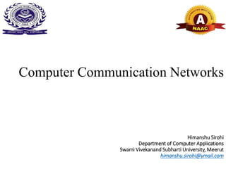 Computer Communication Networks
Himanshu Sirohi
Department of Computer Applications
Swami Vivekanand Subharti University, Meerut
himanshu.sirohi@ymail.com
 