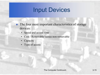 Input Devices

   The four most important characteristics of storage
    devices:
    •   Speed and access time
    •   Cost / Removable versus non-removable
    •   Capacity
    •   Type of access




                        The Computer Continuum           3-15
 