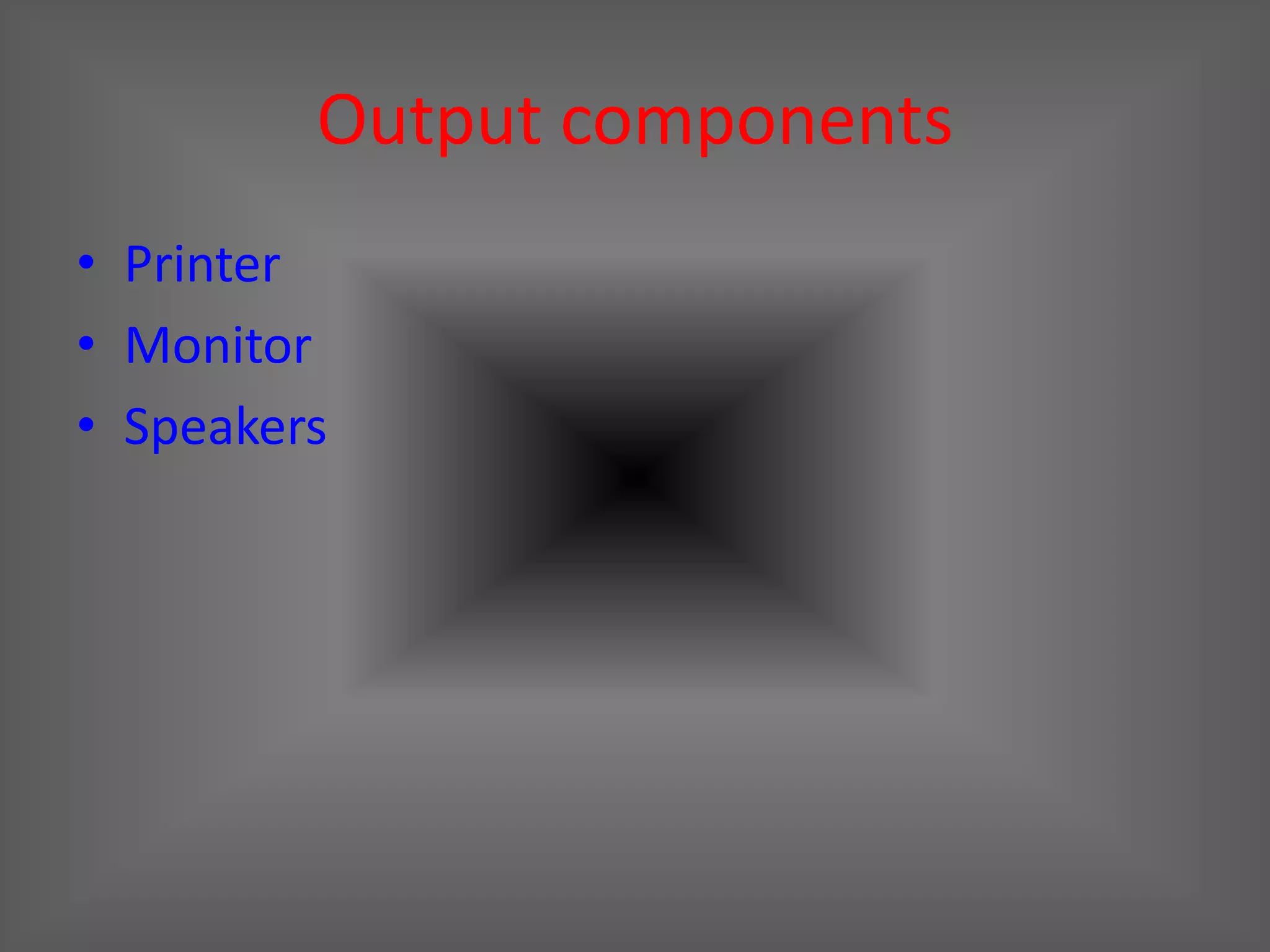 Output components
• Printer
• Monitor
• Speakers
 