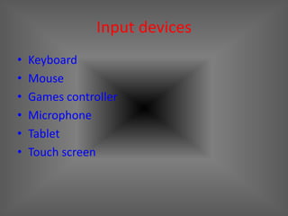 Input devices
•   Keyboard
•   Mouse
•   Games controller
•   Microphone
•   Tablet
•   Touch screen
 