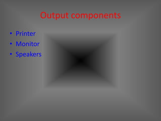 Output components
• Printer
• Monitor
• Speakers
 