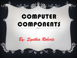 COMPUTER
COMPONENTS

By: Synthia Roberts
 