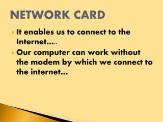  It enables us to connect to the
Internet…..
 Our computer can work without
the modem by which we connect to
the internet…
 