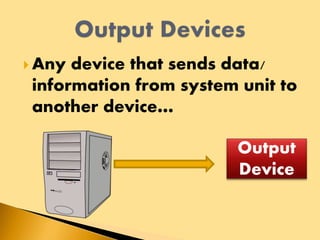  Any device that sends data/
information from system unit to
another device…
Output
Device
 