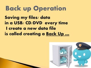 Saving my files/ data
in a USB/ CD/DVD every time
I create a new data file
is called creating a Back Up …
 