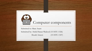 Computer components
Submitted to: Mam Anam
Submitted by: Abdul Hanan Wadood (15-NTU-1326)
Shoaib Ameen (15-NTU-1347)
 