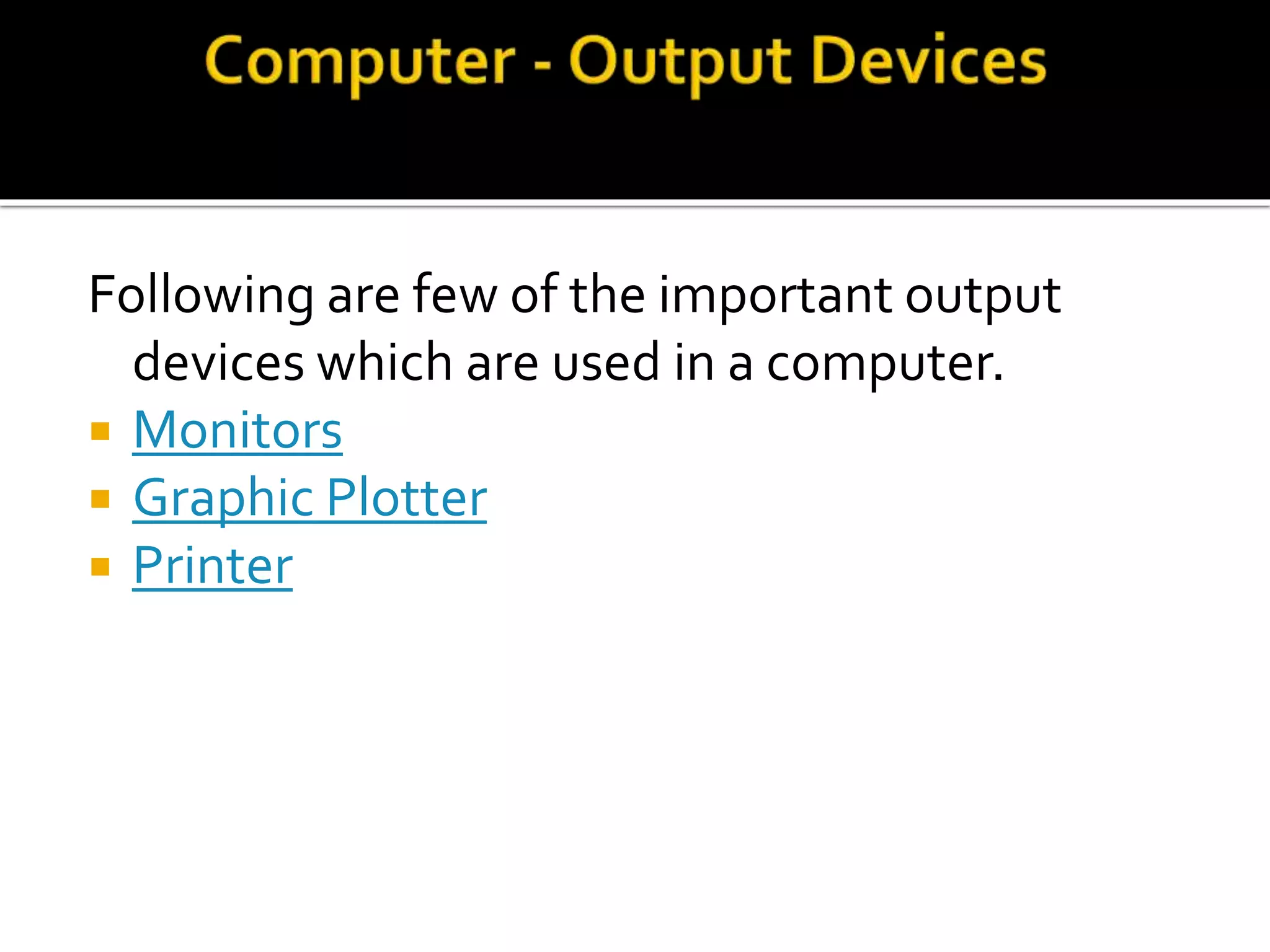 Following are few of the important output
devices which are used in a computer.
 Monitors
 Graphic Plotter
 Printer
 