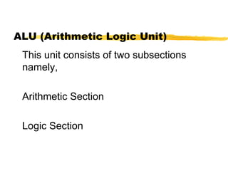 ALU (Arithmetic Logic Unit)
This unit consists of two subsections
namely,
Arithmetic Section
Logic Section
 