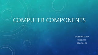 COMPUTER COMPONENTS
SHUBHANK GUPTA
CLASS : IX C
ROLL NO : 28
 