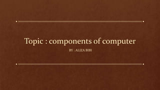 Topic : components of computer
BY : ALIZA BIBI
 