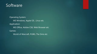 Software
Operating System:
MS Windows, Apple OS , Linux etc
Application:
MS Office, Adobe CS6, Web Browser etc
Games:
World of Warcraft, PUBG, The Sims etc
 