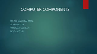 COMPUTER COMPONENTS
MD. SOHANUR RAHMAN
ID: 1834902135
PROGRAM: CSE (DAY)
BATCH: 49TH (B)
 