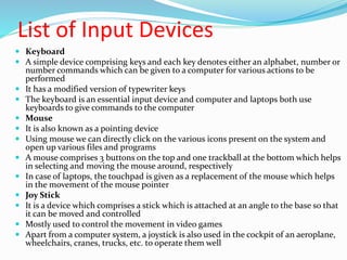 List of Input Devices
 Keyboard
 A simple device comprising keys and each key denotes either an alphabet, number or
numb...
