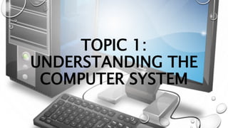 TOPIC 1:
UNDERSTANDING THE
COMPUTER SYSTEM
 
