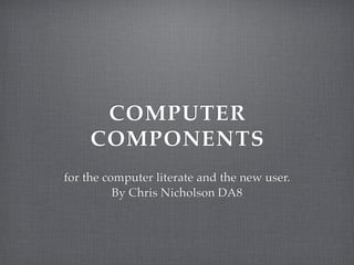 COMPUTER
     COMPONENTS
for the computer literate and the new user.
          By Chris Nicholson DA8
 