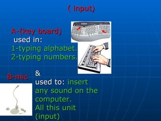 ( input) A-(key board) used in:  1-typing alphabet. 2-typing numbers. B-mic & used to:  insert any sound on the computer. All this unit (input) 