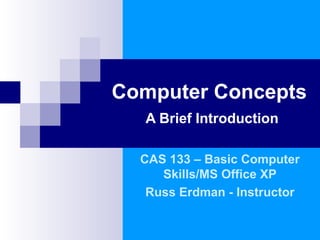 Computer Concepts
A Brief Introduction
CAS 133 – Basic Computer
Skills/MS Office XP
Russ Erdman - Instructor
 