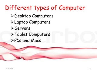 Different types of Computer
Desktop Computers
Laptop Computers
Servers
Tablet Computers
PCs and Macs
6/27/2016 13
 