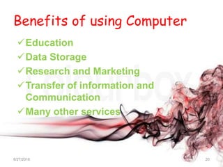 Benefits of using Computer
Education
Data Storage
Research and Marketing
Transfer of information and
Communication
Many other services
6/27/2016 20
 