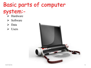 Basic parts of computer
system:-
 Hardware
 Software
 Data
 Users
6/27/2016 6
 