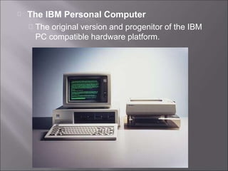 The IBM Personal Computer
The original version and progenitor of the IBM
PC compatible hardware platform.
 