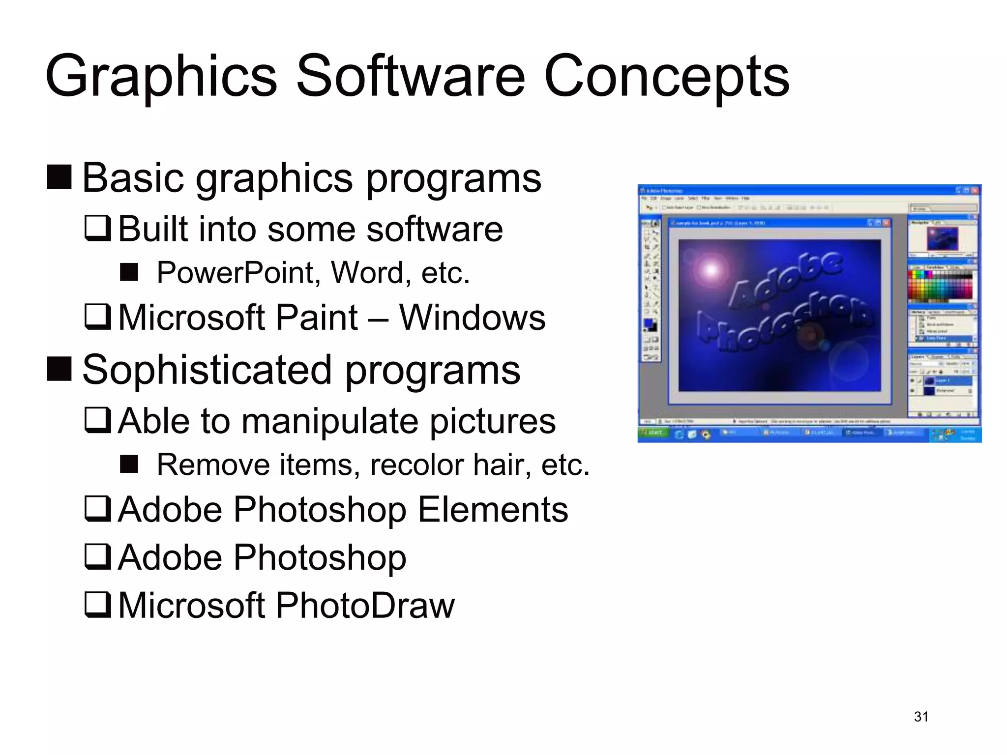 Graphics Software Concepts
 Basic graphics programs
 Built into some software
    PowerPoint, Word, etc.
 Microsoft Paint – Windows
 Sophisticated programs
 Able to manipulate pictures
    Remove items, recolor hair, etc.
 Adobe Photoshop Elements
 Adobe Photoshop
 Microsoft PhotoDraw

                                        31
 