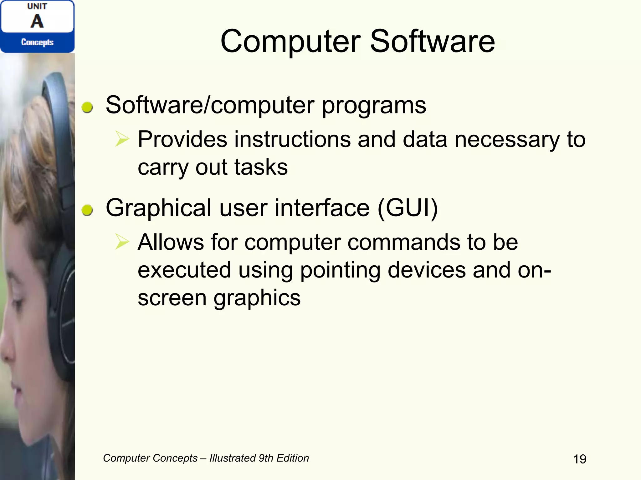 Computer Concepts – Illustrated 9th Edition 19
Computer Software
Software/computer programs
 Provides instructions and data necessary to
carry out tasks
Graphical user interface (GUI)
 Allows for computer commands to be
executed using pointing devices and on-
screen graphics
19
 