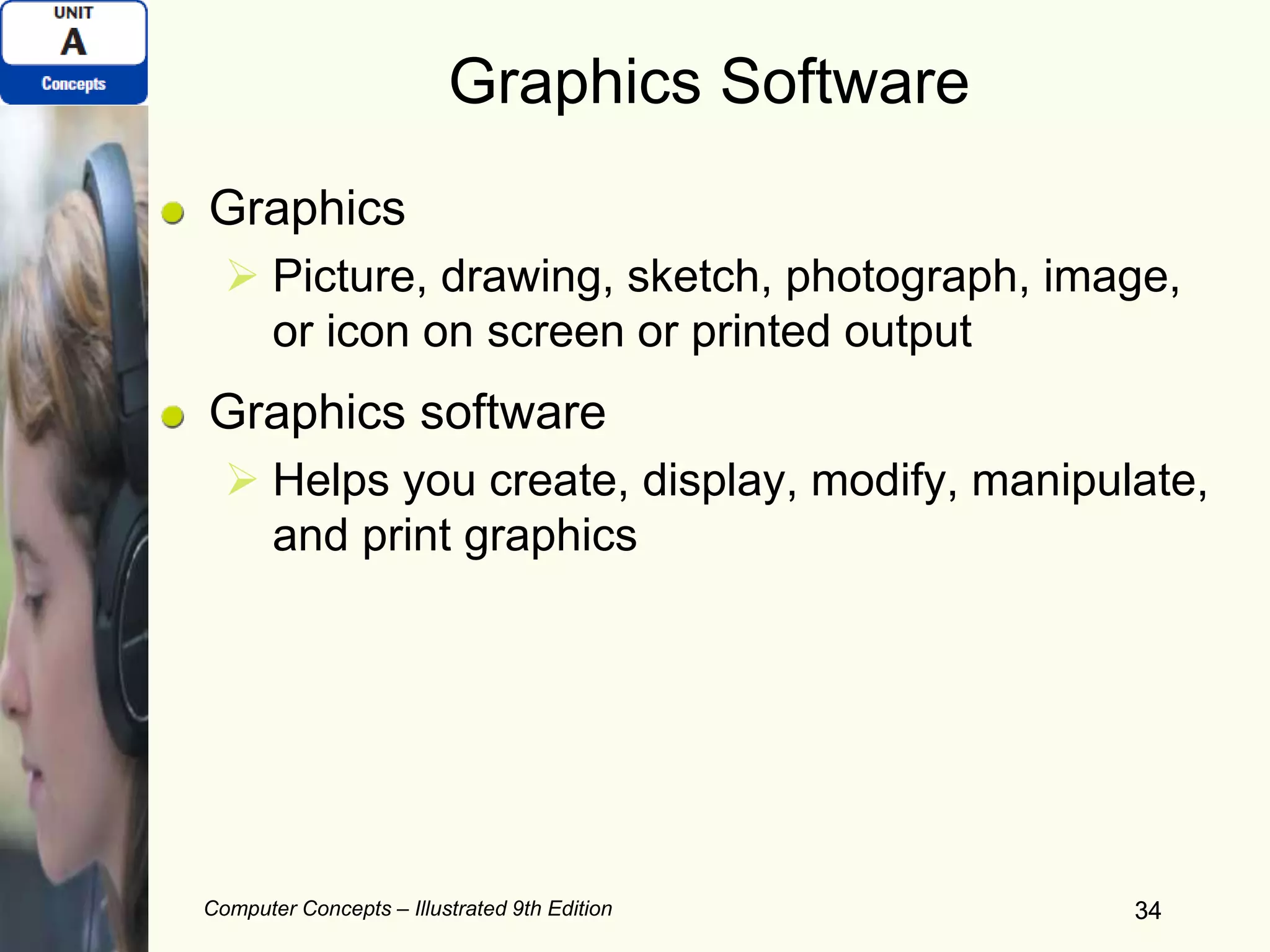 Computer Concepts – Illustrated 9th Edition 34
Graphics Software
Graphics
 Picture, drawing, sketch, photograph, image,
or icon on screen or printed output
Graphics software
 Helps you create, display, modify, manipulate,
and print graphics
34
 