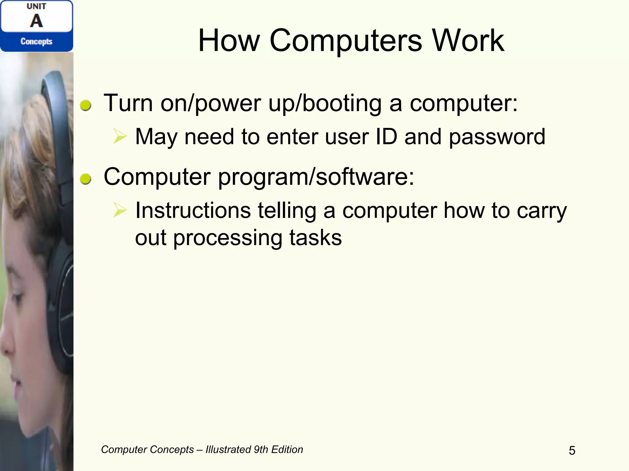 How Computers Work
Turn on/power up/booting a computer:
 May need to enter user ID and password
Computer program/software:
 Instructions telling a computer how to carry
out processing tasks
Computer Concepts – Illustrated 9th Edition 5
 
