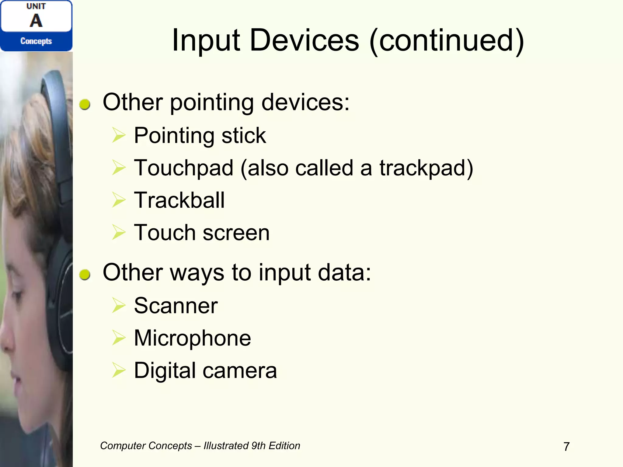Computer Concepts – Illustrated 9th Edition 7
Input Devices (continued)
Other pointing devices:
 Pointing stick
 Touchpad (also called a trackpad)
 Trackball
 Touch screen
Other ways to input data:
 Scanner
 Microphone
 Digital camera
 
