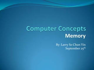 Computer Concepts Memory By: Larry So Chun Yin September 25th 